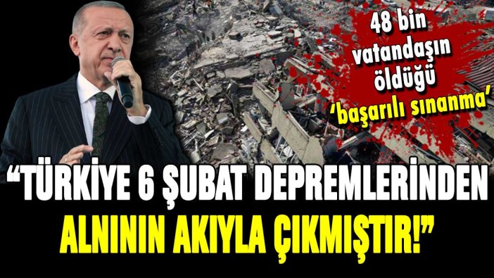 Erdoğan: Türkiye 6 Şubat depremlerinin sınanmasından alnının akıyla çıkmıştır!