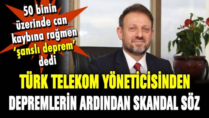 Türk Telekom yöneticisinden skandal sözler: ''Şanslı bir depremdi''