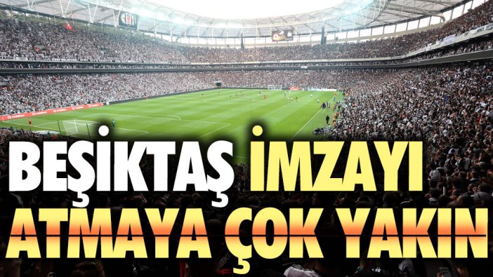Beşiktaş imzayı atmaya çok yakın