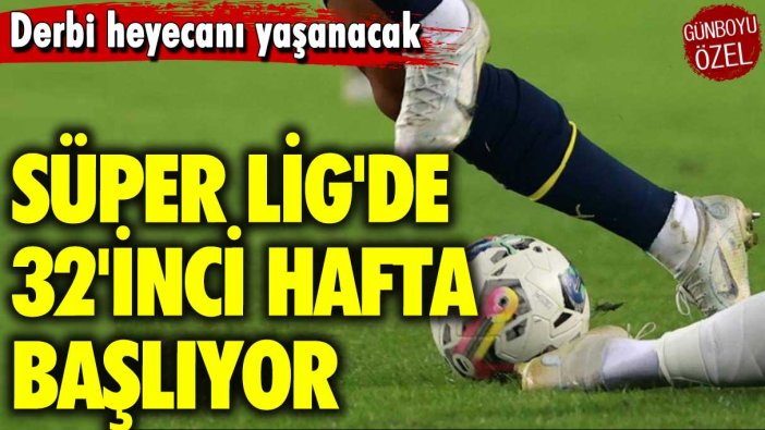 Derbi heyecanı yaşanacak: Süper Lig'de 32'inci hafta başlıyor