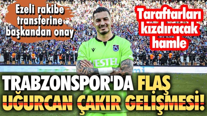 Trabzonspor'da flaş Uğurcan Çakır gelişmesi! Ezeli rakibe transferine başkan onay verdi