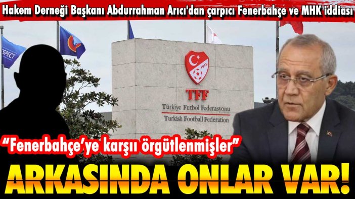 Abdurrahman Arıcı'dan çarpıcı Fenerbahçe ve MHK iddiası: Arkasında onlar var!