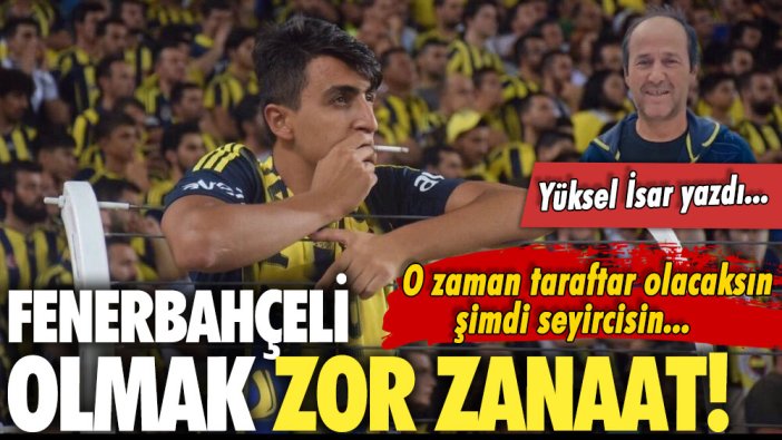 Fenerbahçe taraftarı olmak zor zanaat! Yüksel İsar yazdı: Takımımızı sonuna kadar destekleyelim...