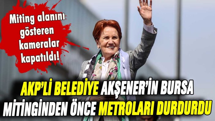 AKP'li Bursa Büyükşehir Belediyesi, Meral Akşener mitinginden önce metroları durdurdu!