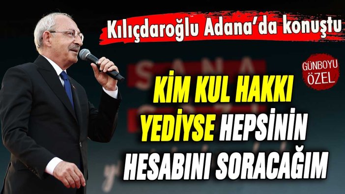 Kılıçdaroğlu Adana'da meydan okudu: "Kim kul hakkı yemişse hesabını soracağım"