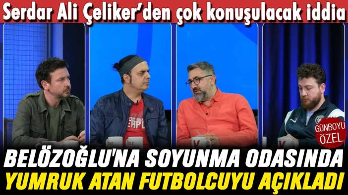 Serdar Ali Çeliker Emre Belözoğlu'na soyunma odasında yumruk atan futbolcuyu açıkladı