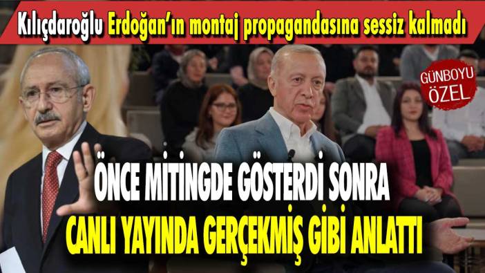 Kılıçdaroğlu Erdoğan’ın montaj propagandasına sessiz kalmadı: Önce mitingde gösterdi sonra canlı yayında gerçekmiş gibi anlattı