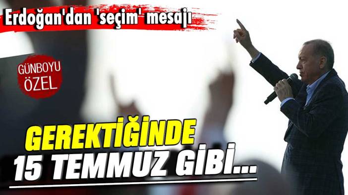 Erdoğan'dan 'seçim' mesajı: Gerektiğinde 15 Temmuz gibi...