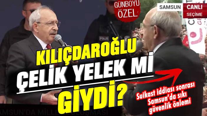 Kemal Kılıçdaroğlu çelik yelek mi giydi? Suikast iddiası sonrası Samsun’da sıkı güvenlik önlemi