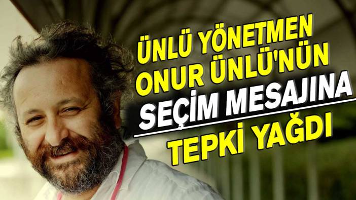Ünlü yönetmen Onur Ünlü'nün seçim mesajına tepki yağdı