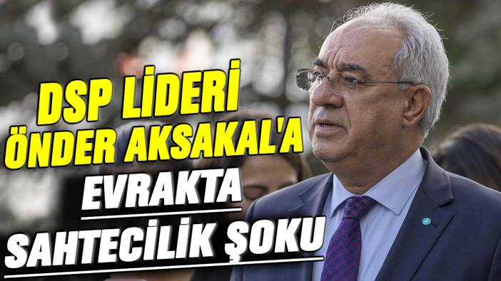 DSP lideri Önder Aksakal'a evrakta sahtecilik şoku