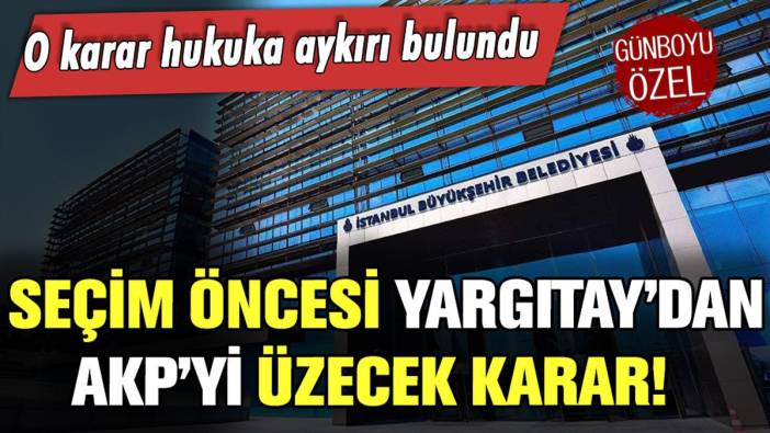 Seçim öncesi Yargıtay'dan AKP'yi üzecek haber! O karar hukuka aykırı bulundu