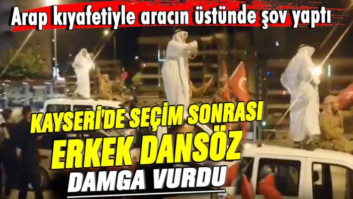 Arap kıyafetiyle aracın üstünde şov yaptı! Kayseri'de seçim sonrası erkek dansöz damga vurdu