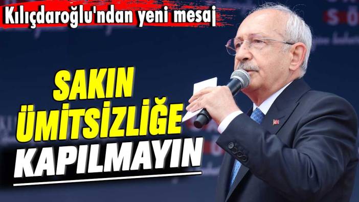 Kemal Kılıçdaroğlu: Sakın ümitsizliğe kapılmayın