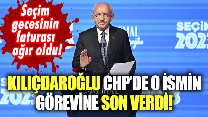Kılıçdaroğlu o ismin görevine son verdi! Seçim gecesinin faturası ağır oldu