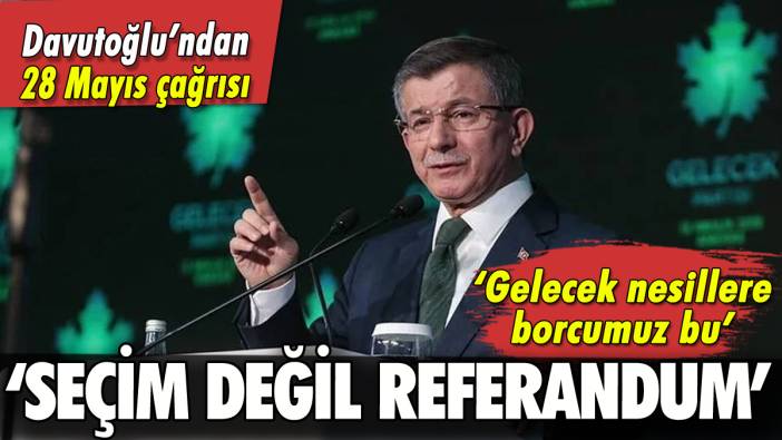 Ahmet Davutoğlu: '28 Mayıs seçim değil, referandum'