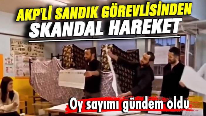AKP'li sandık görevlisinden skandal hareket! Oy sayımı gündem oldu