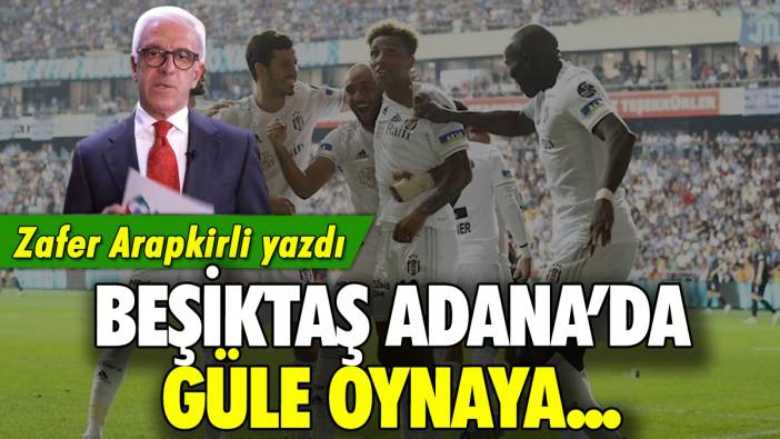 Beşiktaş Adana'da güle oynaya: Zafer Arapkirli yazdı