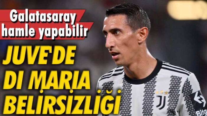 Juve'de Di Maria belirsizliği: Galatasaray hamle yapabilir