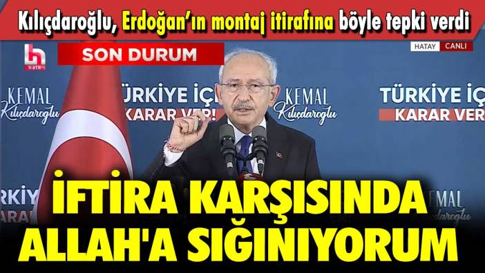 Kılıçdaroğlu, Erdoğan’ın montaj itirafına böyle tepki verdi: İftira karşısında Allah'a sığınıyorum