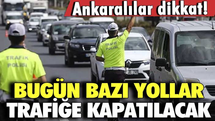 Ankaralılar dikkat! Bugün bazı yollar trafiğe kapatılacak