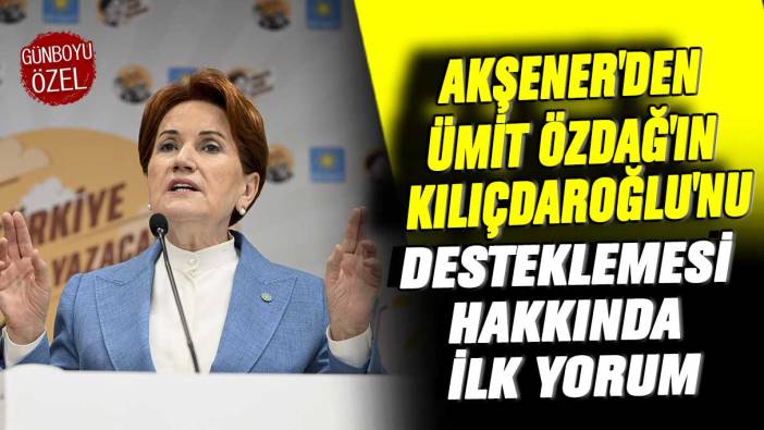 Meral Akşener'den Ümit Özdağ'ın Kılıçdaroğlu'nu desteklemesi hakkında ilk yorum