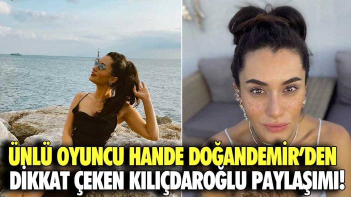 Ünlü oyuncu Hande Doğandemir’den dikkat çeken Kılıçdaroğlu paylaşımı!
