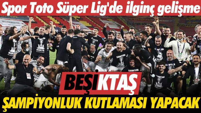 Süper Lig'de ilginç gelişme: Beşiktaş şampiyonluk kutlaması yapacak