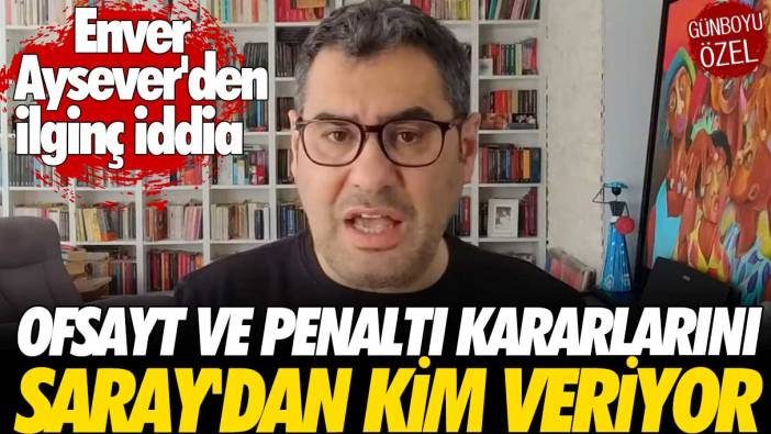 Enver Aysever'den ilginç iddia: Ofsayt ve penaltı kararlarını Saray’dan kim veriyor