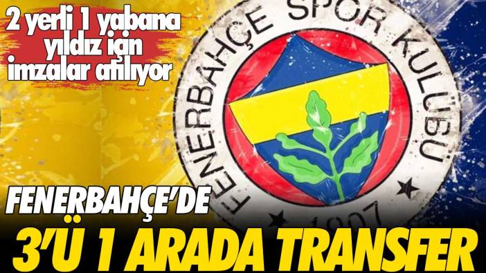 Fenerbahçe’de 3’ü 1 arada transfer: 2 yerli 1 yabancı yıldız için imzalar atılıyor