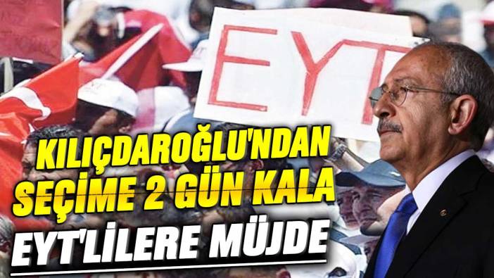 Kemal Kılıçdaroğlu'ndan seçime 2 gün kala EYT'lilere müjde