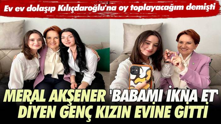 Ev ev dolaşıp Kılıçdaroğlu'na oy toplayacağım demişti; Meral Akşener 'babamı ikna et' diyen genç kızın evine gitti