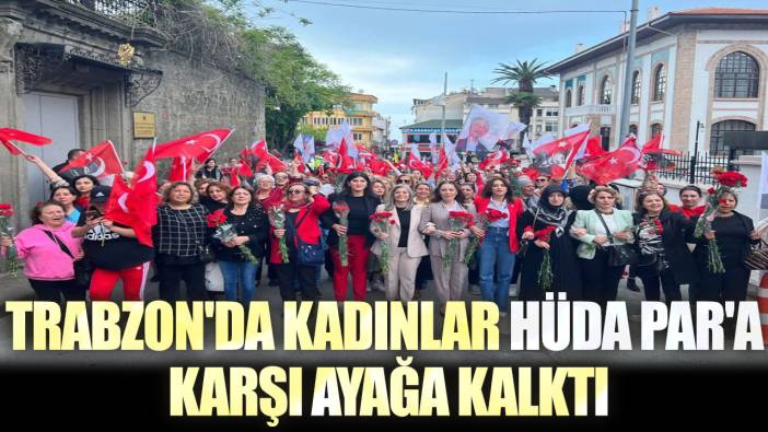 Trabzon’da kadınlar Hüda Par'a karşı ayağa kalktı