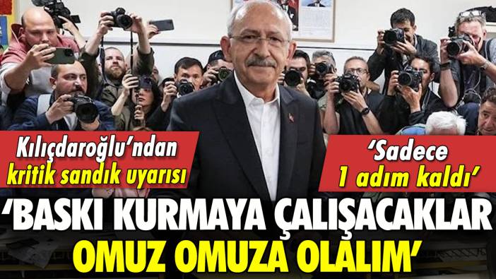 Kılıçdaroğlu'ndan sandık uyarısı: 'Baskı kurmaya çalışacaklar, omuz omuza olalım'