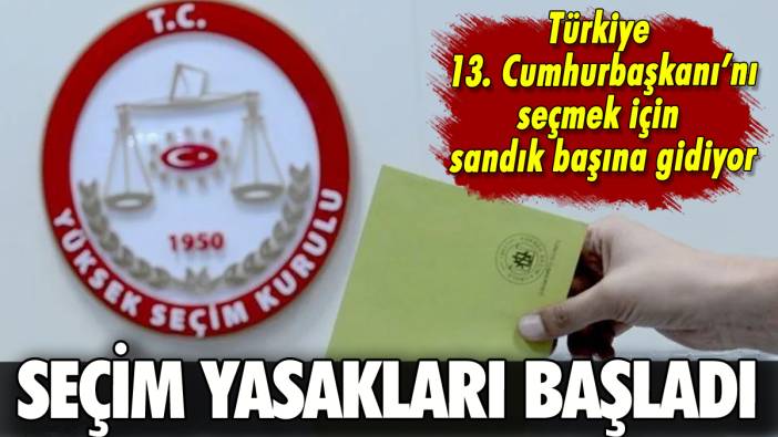 Seçim yasakları resmen başladı: Türkiye 13. Cumhurbaşkanı'nı seçecek!