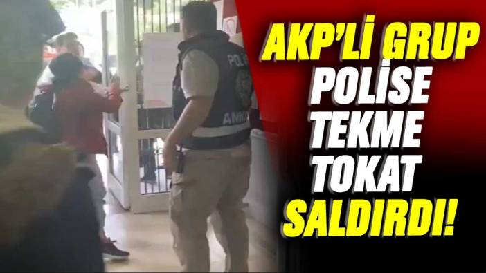 AKP'li grup polis memuruna tekme tokat saldırdı!