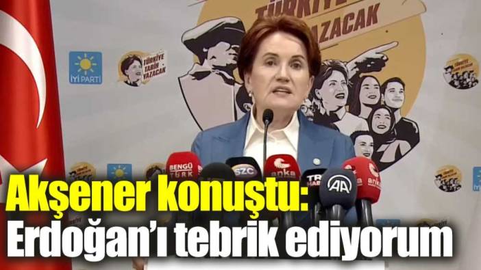 Meral Akşener seçim sonrası konuştu: "Erdoğan'ı tebrik ediyorum"