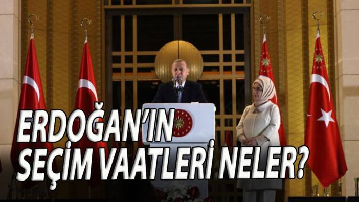 Erdoğan’ın seçim vaatleri nelerdi?