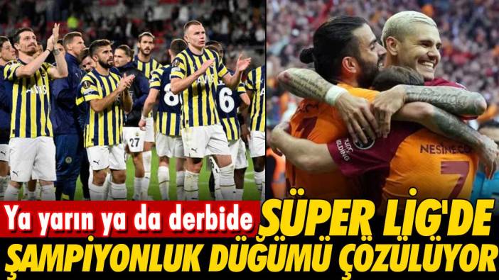 Ya yarın ya da derbide: Süper Lig'de şampiyonluk düğümü çözülüyor