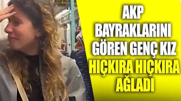 AKP bayraklarını gören genç kız hıçkıra hıçkıra ağladı