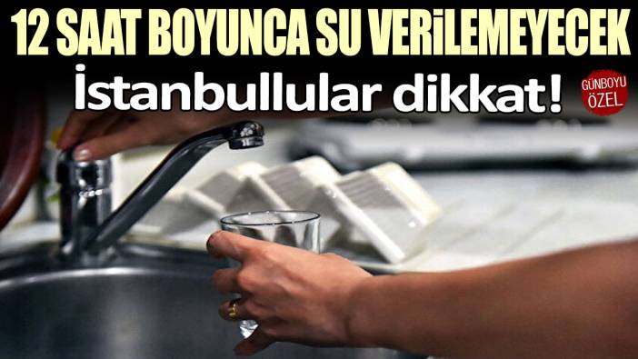 İstanbullular dikkat! 12 saat su verilemeyecek