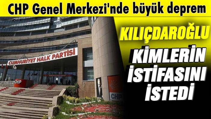 CHP Genel Merkezi'nde büyük deprem! Kemal Kılıçdaroğlu kimlerin istifasını istedi