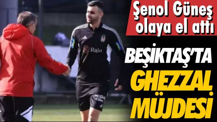 Şenol Güneş olaya el attı: Beşiktaş’ta Ghezzal müjdesi