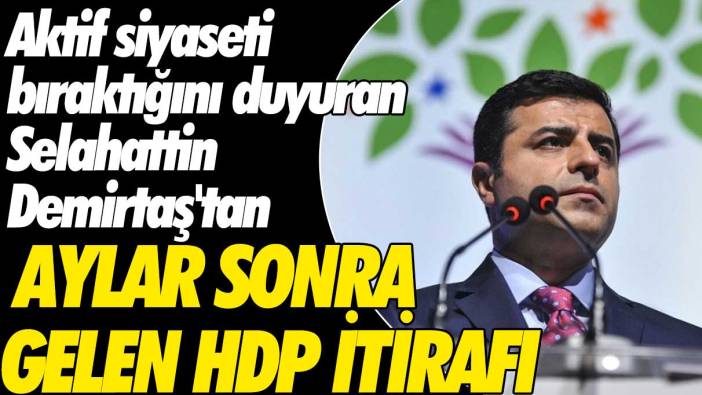 Aktif siyaseti bıraktığını duyuran Selahattin Demirtaş'tan aylar sonra gelen HDP itirafı
