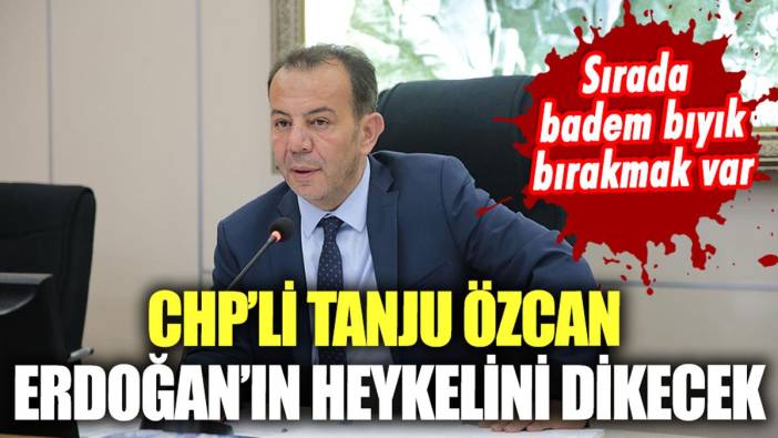 CHP'li Tanju Özcan, Erdoğan'ın heykelini dikecek