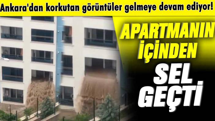 Ankara'dan korkutan görüntüler gelmeye devam ediyor! Apartmanın içinden sel geçti