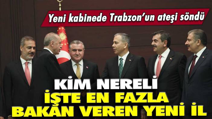 Yeni kabinede Trabzon’un ateşi söndü: İşte en fazla bakan veren yeni il