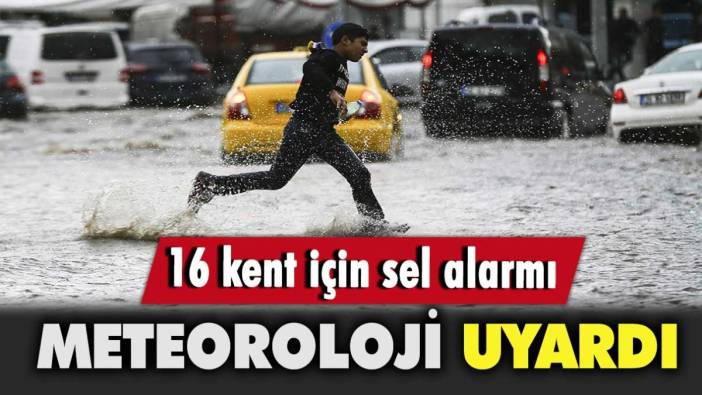 Meteoroloji uyardı! 16 kent için sel alarmı