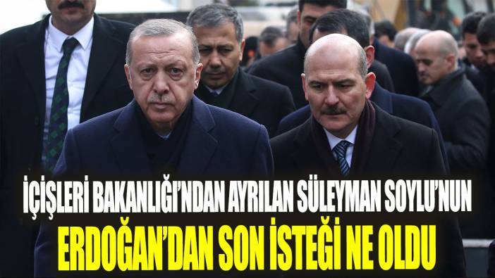İçişleri Bakanlığı’ndan ayrılan Süleyman Soylu’nun Erdoğan’dan son isteği ne oldu