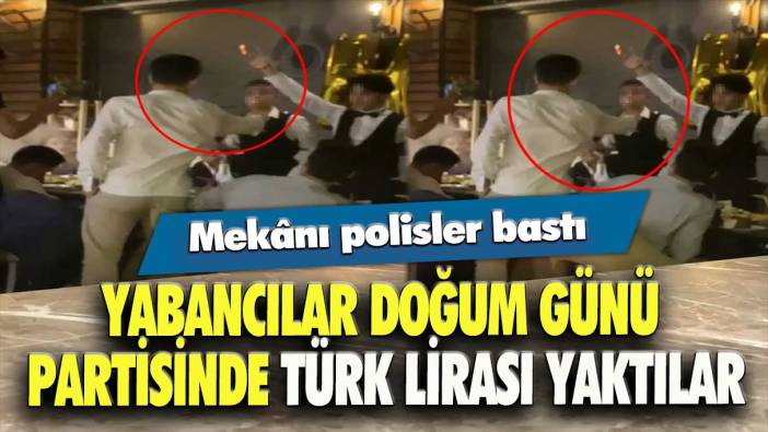 Yabancılar doğum günü partisinde Türk lirası yaktılar: Mekânı polisler bastı